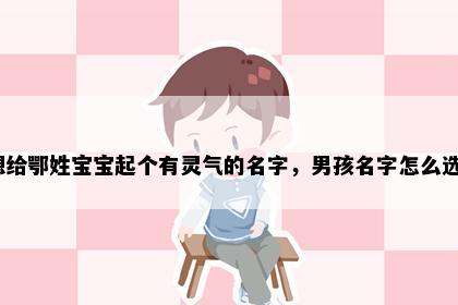 想给鄂姓宝宝起个有灵气的名字，男孩名字怎么选？