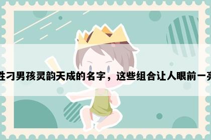 姓刁男孩灵韵天成的名字，这些组合让人眼前一亮