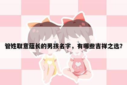 管姓取意蕴长的男孩名字，有哪些吉祥之选？