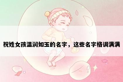 祝姓女孩温润如玉的名字，这些名字格调满满