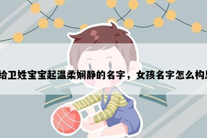 想给卫姓宝宝起温柔娴静的名字，女孩名字怎么构思？