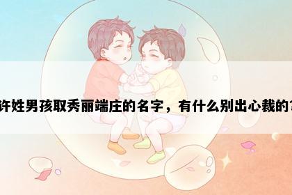 许姓男孩取秀丽端庄的名字，有什么别出心裁的？