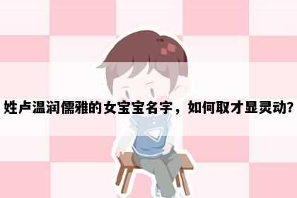 姓卢温润儒雅的女宝宝名字，如何取才显灵动？