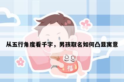 从五行角度看千字，男孩取名如何凸显寓意