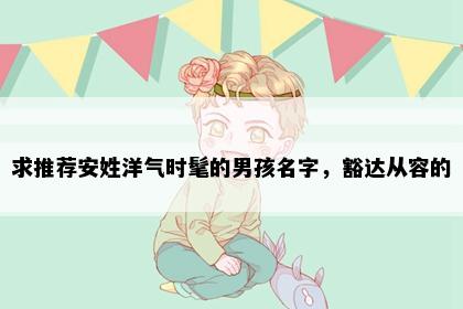 求推荐安姓洋气时髦的男孩名字，豁达从容的