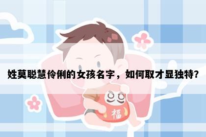 姓莫聪慧伶俐的女孩名字，如何取才显独特？