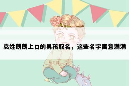 袁姓朗朗上口的男孩取名，这些名字寓意满满