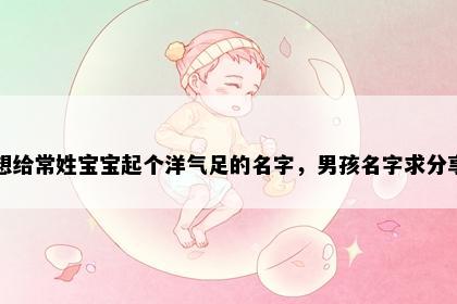 想给常姓宝宝起个洋气足的名字，男孩名字求分享