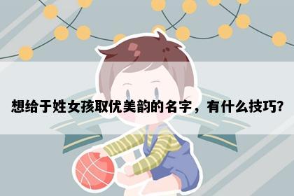 想给于姓女孩取优美韵的名字，有什么技巧？