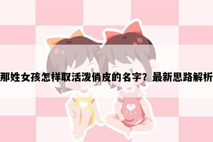 那姓女孩怎样取活泼俏皮的名字？最新思路解析